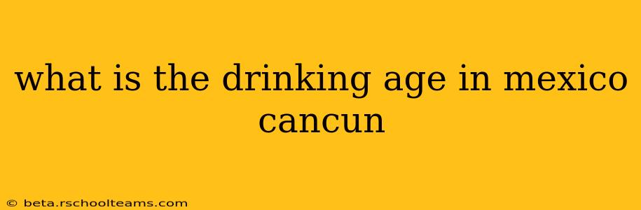 what is the drinking age in mexico cancun