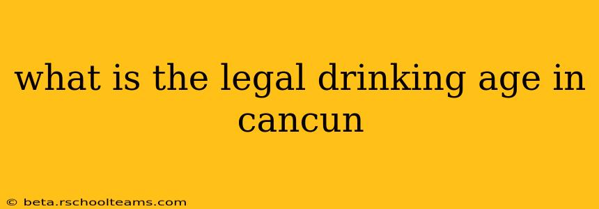 what is the legal drinking age in cancun