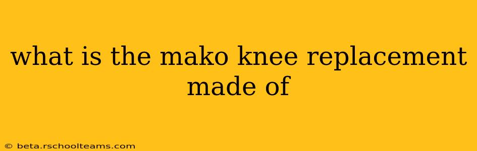 what is the mako knee replacement made of
