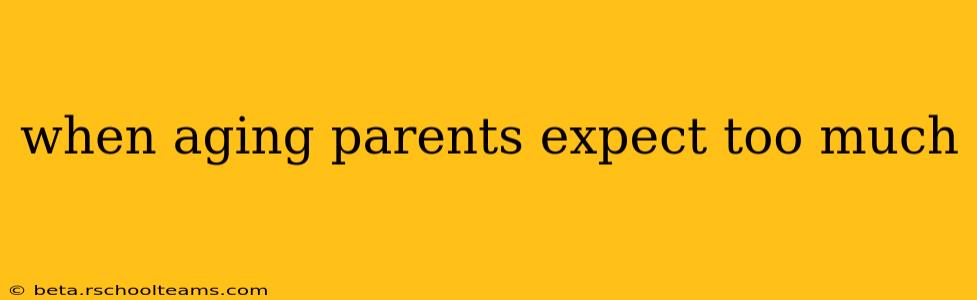 when aging parents expect too much