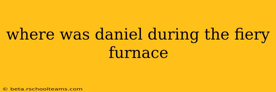 where was daniel during the fiery furnace