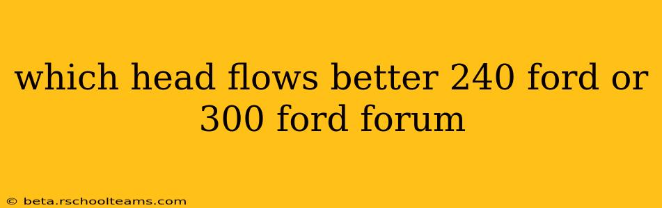 which head flows better 240 ford or 300 ford forum