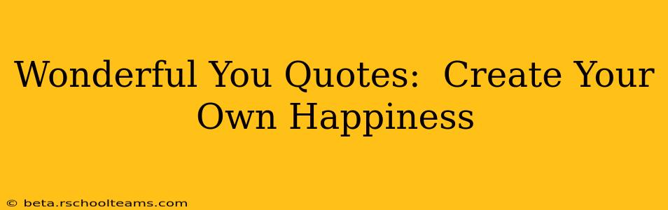Wonderful You Quotes:  Create Your Own Happiness