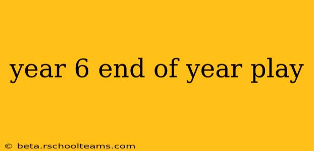 year 6 end of year play