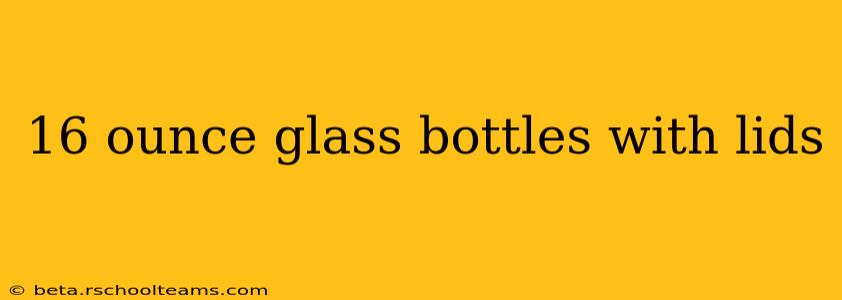 16 ounce glass bottles with lids