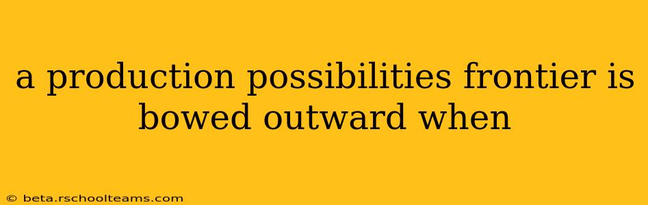 a production possibilities frontier is bowed outward when