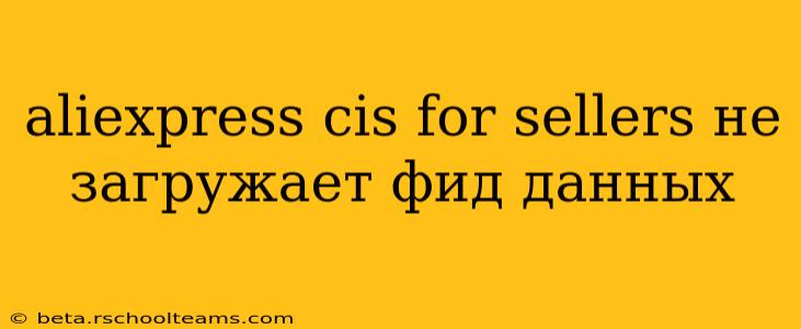 aliexpress cis for sellers не загружает фид данных