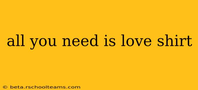 all you need is love shirt