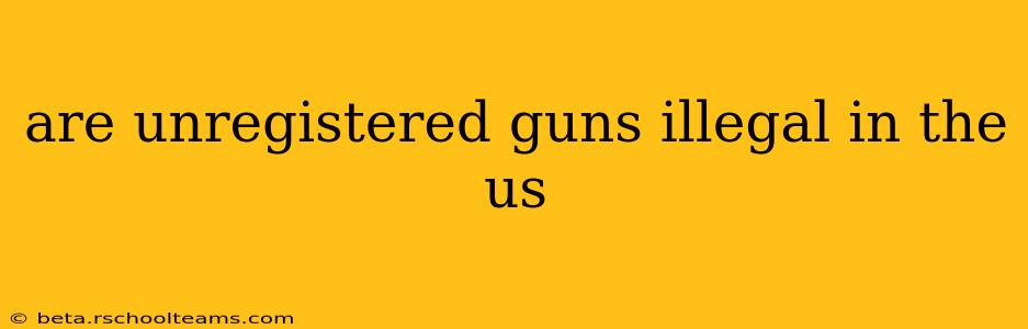are unregistered guns illegal in the us