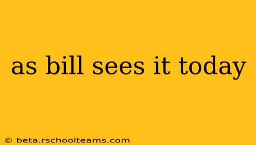 as bill sees it today