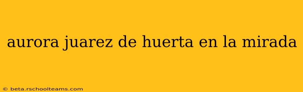 aurora juarez de huerta en la mirada