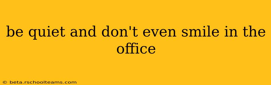 be quiet and don't even smile in the office
