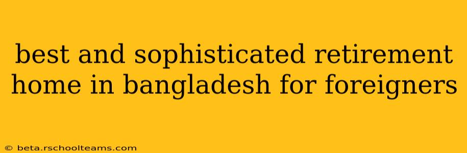 best and sophisticated retirement home in bangladesh for foreigners