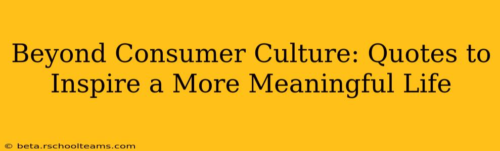 Beyond Consumer Culture: Quotes to Inspire a More Meaningful Life