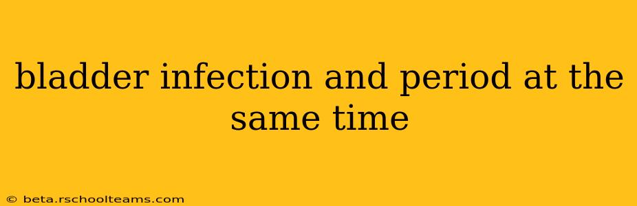 bladder infection and period at the same time