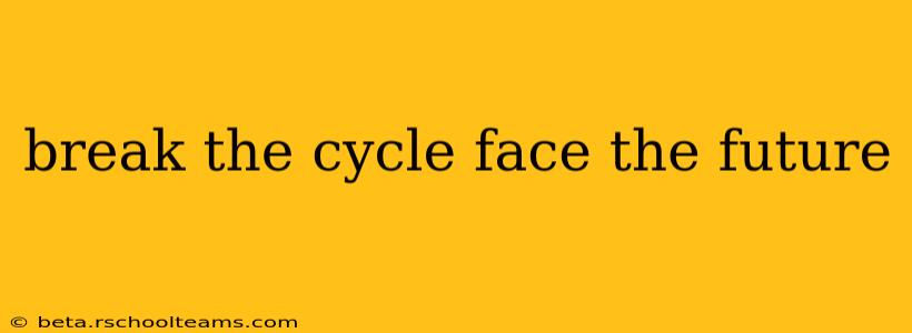 break the cycle face the future