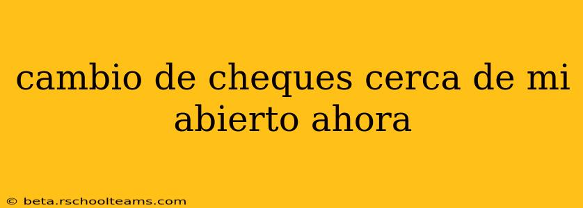 cambio de cheques cerca de mi abierto ahora