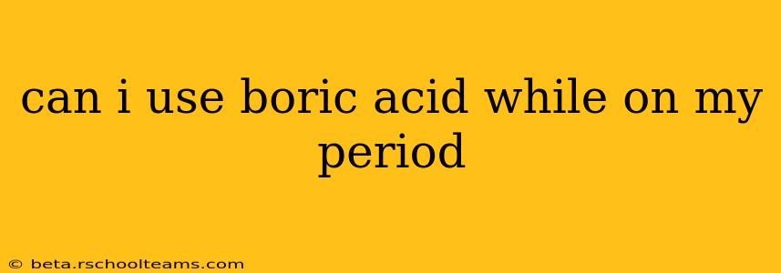 can i use boric acid while on my period