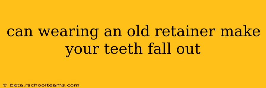 can wearing an old retainer make your teeth fall out