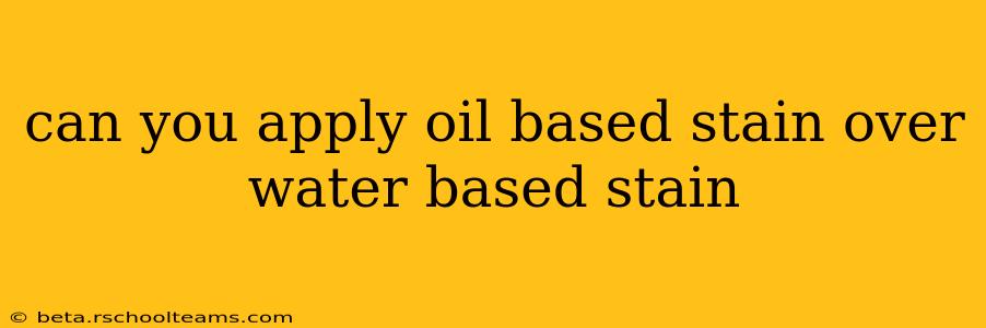 can you apply oil based stain over water based stain