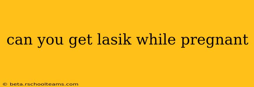 can you get lasik while pregnant