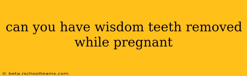 can you have wisdom teeth removed while pregnant