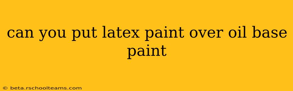 can you put latex paint over oil base paint