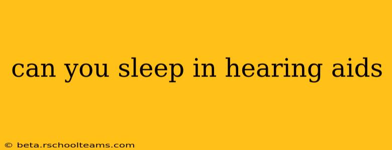 can you sleep in hearing aids