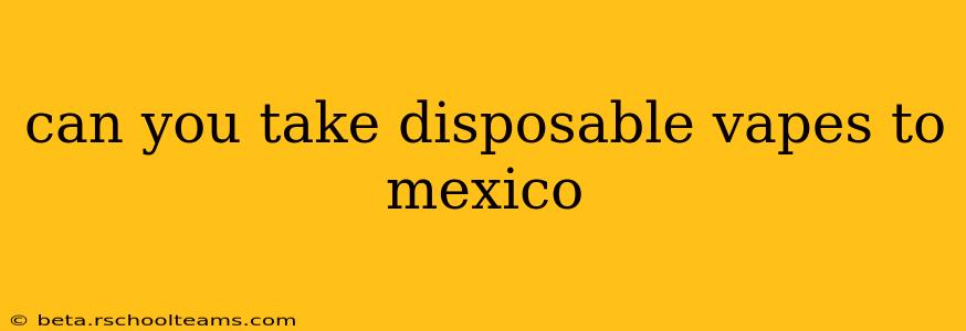 can you take disposable vapes to mexico