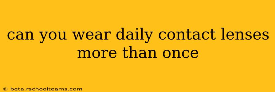 can you wear daily contact lenses more than once