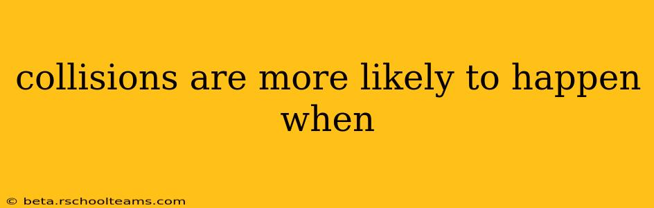 collisions are more likely to happen when