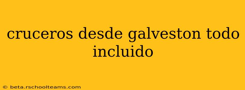 cruceros desde galveston todo incluido