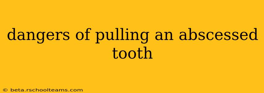 dangers of pulling an abscessed tooth