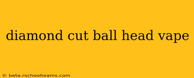 diamond cut ball head vape