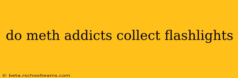 do meth addicts collect flashlights