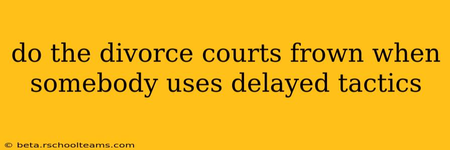 do the divorce courts frown when somebody uses delayed tactics