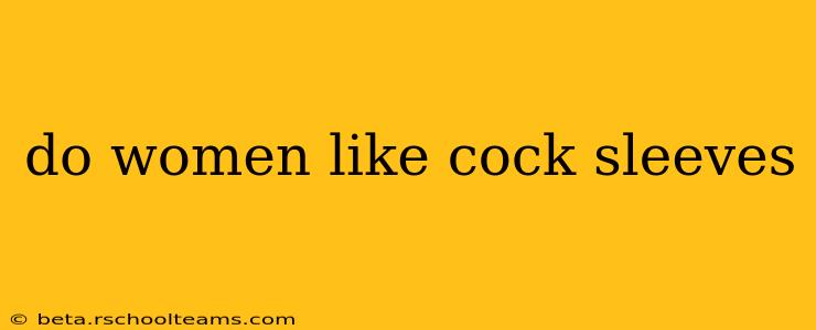 do women like cock sleeves