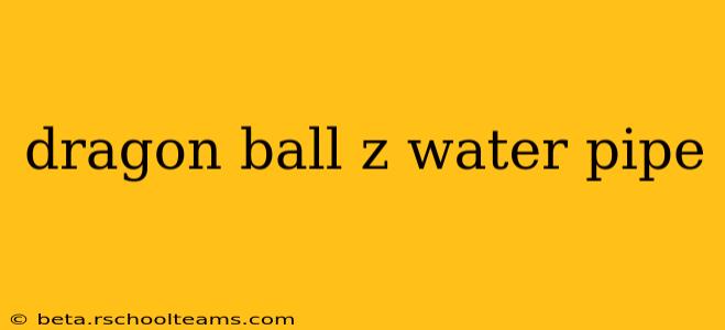 dragon ball z water pipe