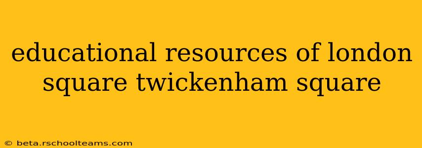 educational resources of london square twickenham square