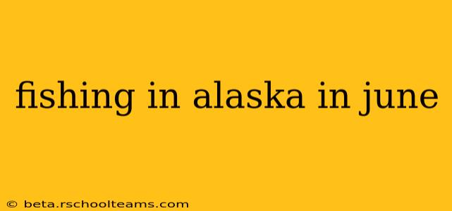 fishing in alaska in june