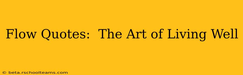 Flow Quotes:  The Art of Living Well