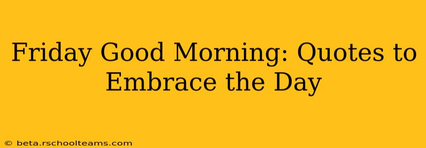 Friday Good Morning: Quotes to Embrace the Day