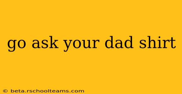 go ask your dad shirt