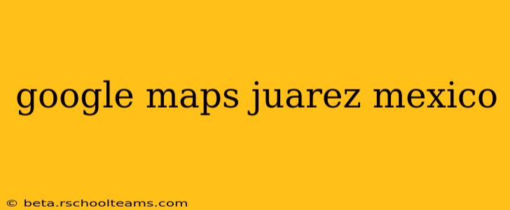 google maps juarez mexico