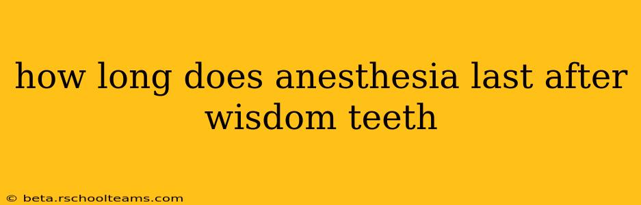how long does anesthesia last after wisdom teeth
