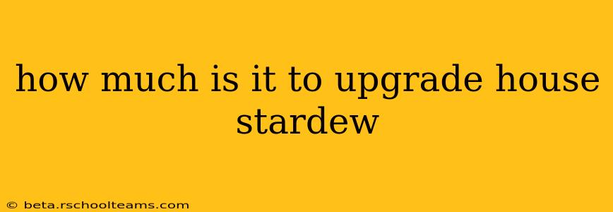 how much is it to upgrade house stardew
