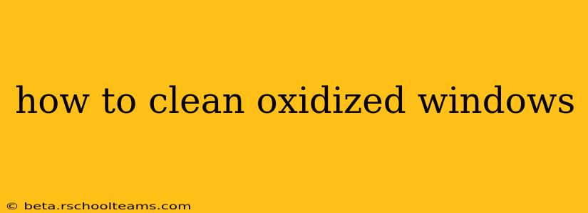 how to clean oxidized windows