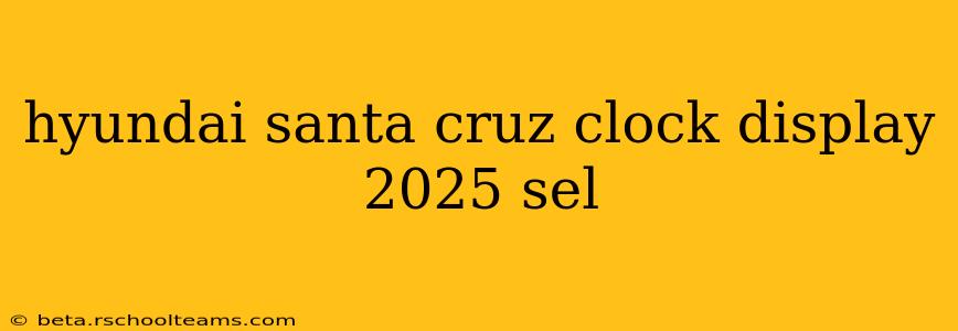 hyundai santa cruz clock display 2025 sel