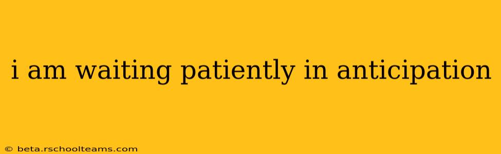 i am waiting patiently in anticipation