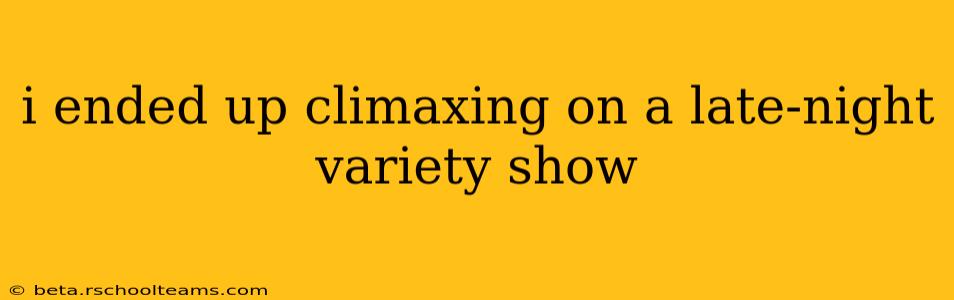 i ended up climaxing on a late-night variety show